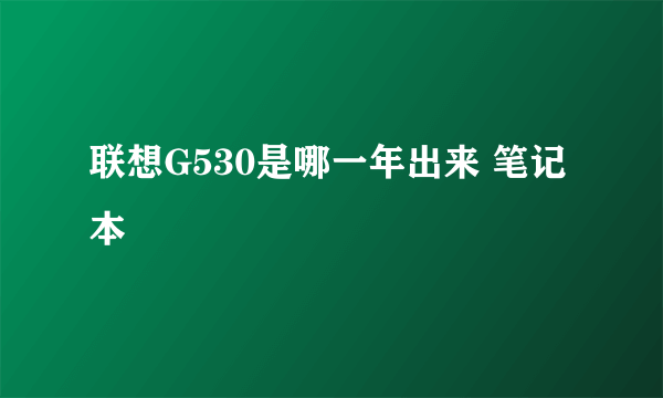 联想G530是哪一年出来 笔记本