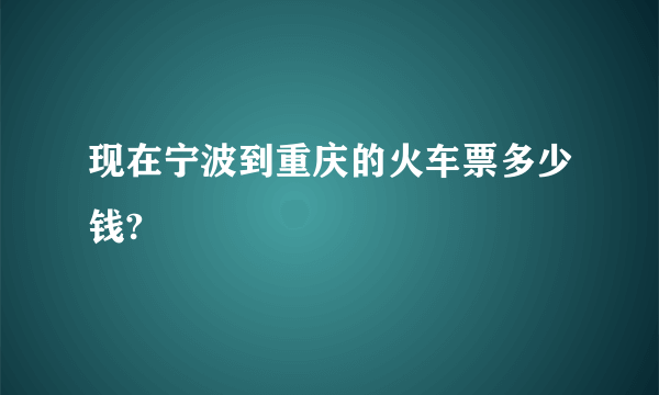 现在宁波到重庆的火车票多少钱?