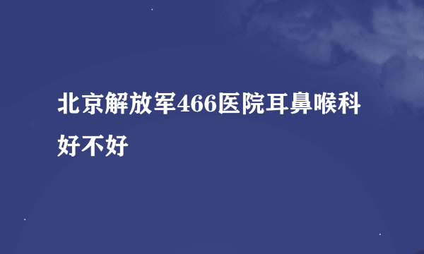 北京解放军466医院耳鼻喉科好不好