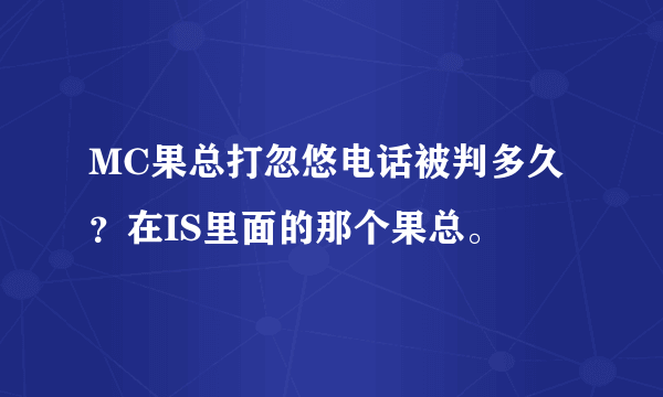 MC果总打忽悠电话被判多久？在IS里面的那个果总。