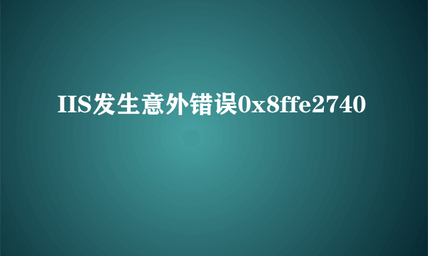 IIS发生意外错误0x8ffe2740