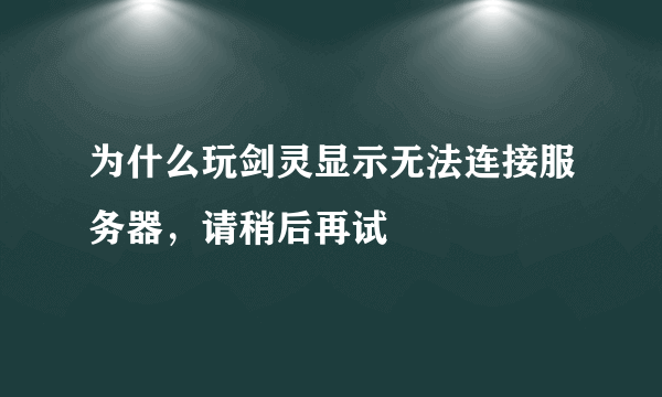 为什么玩剑灵显示无法连接服务器，请稍后再试