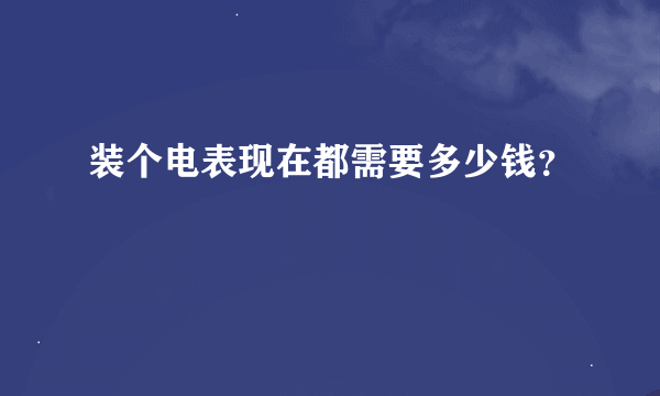 装个电表现在都需要多少钱？