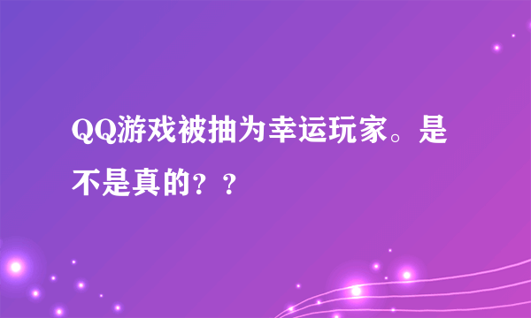 QQ游戏被抽为幸运玩家。是不是真的？？