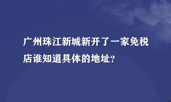 广州珠江新城新开了一家免税店谁知道具体的地址？