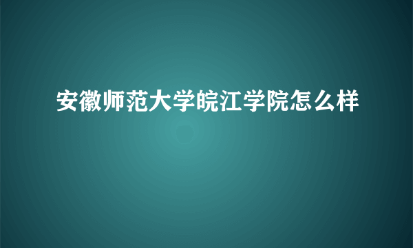 安徽师范大学皖江学院怎么样