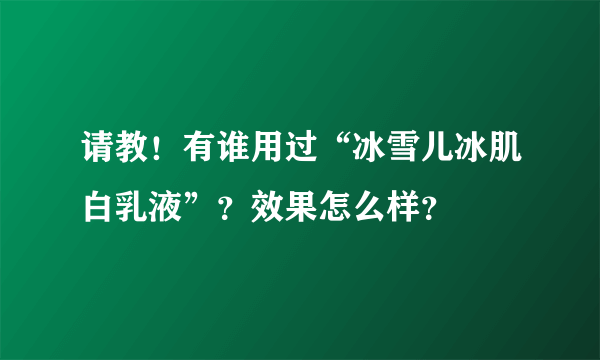 请教！有谁用过“冰雪儿冰肌白乳液”？效果怎么样？