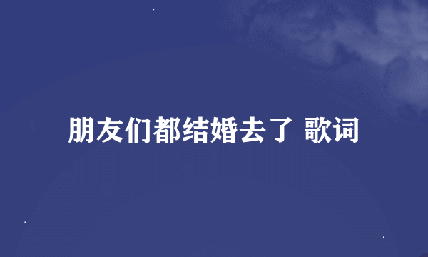 朋友们都结婚去了 歌词