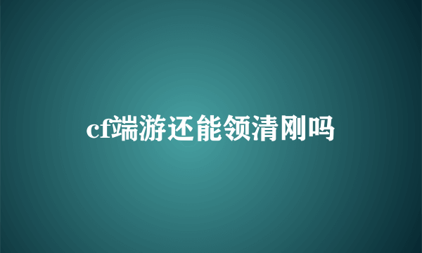 cf端游还能领清刚吗