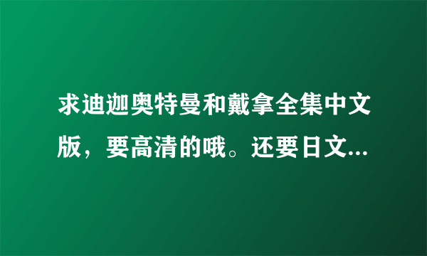 求迪迦奥特曼和戴拿全集中文版，要高清的哦。还要日文版剧场版全部。谢谢大神