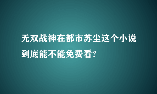 无双战神在都市苏尘这个小说到底能不能免费看?