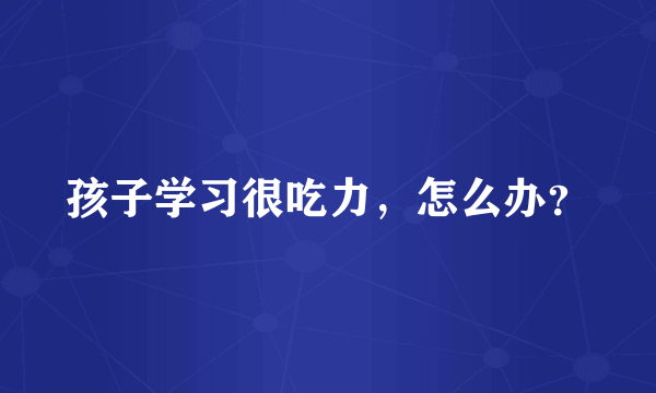 孩子学习很吃力，怎么办？