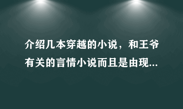 介绍几本穿越的小说，和王爷有关的言情小说而且是由现代穿越到古代的