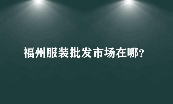 福州服装批发市场在哪？