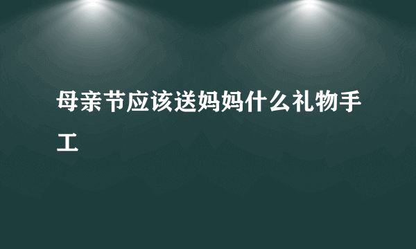 母亲节应该送妈妈什么礼物手工