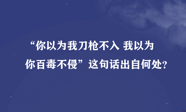 “你以为我刀枪不入 我以为你百毒不侵”这句话出自何处？