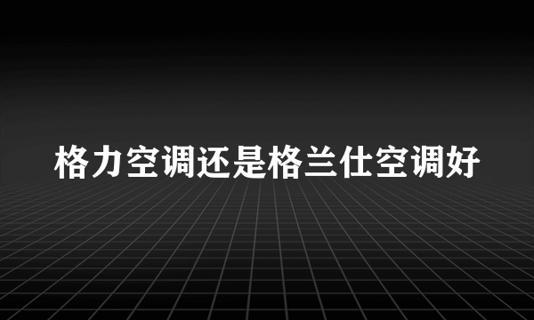 格力空调还是格兰仕空调好