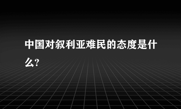 中国对叙利亚难民的态度是什么?