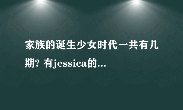 家族的诞生少女时代一共有几期? 有jessica的是哪几期?