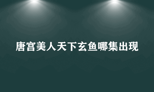 唐宫美人天下玄鱼哪集出现