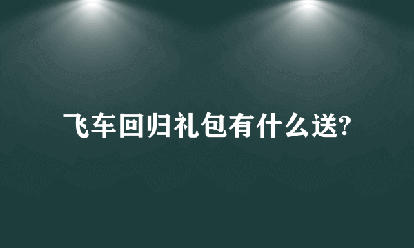 飞车回归礼包有什么送?