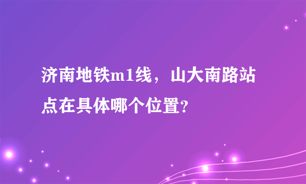 济南地铁m1线，山大南路站点在具体哪个位置？