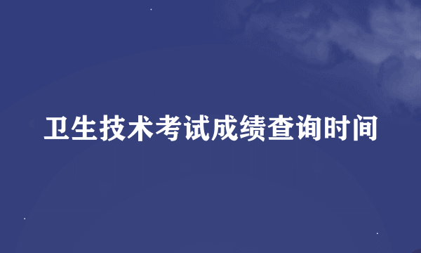 卫生技术考试成绩查询时间