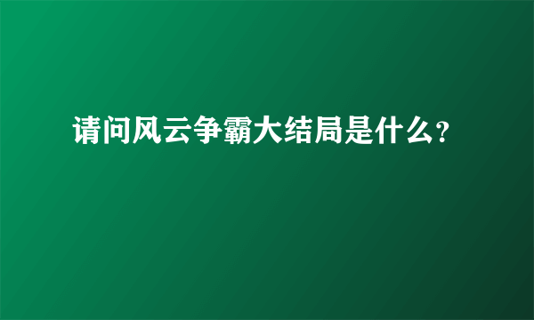 请问风云争霸大结局是什么？