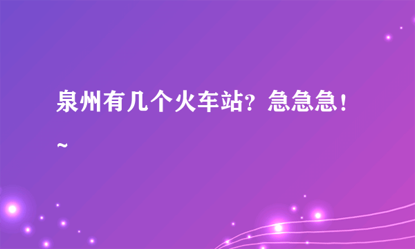 泉州有几个火车站？急急急！~