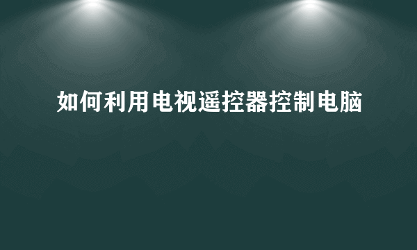 如何利用电视遥控器控制电脑