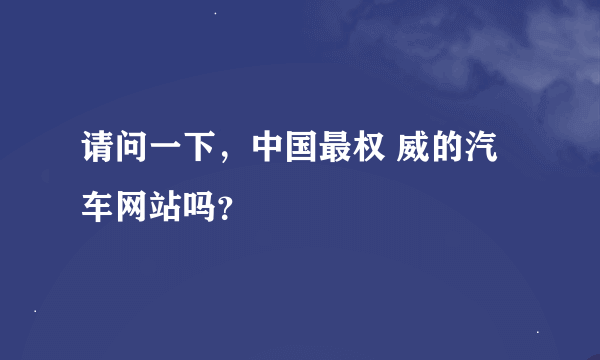 请问一下，中国最权 威的汽车网站吗？