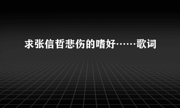 求张信哲悲伤的嗜好……歌词