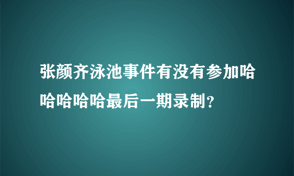 张颜齐泳池事件有没有参加哈哈哈哈哈最后一期录制？