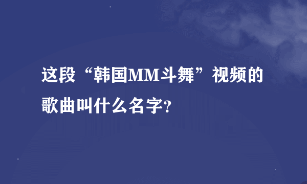 这段“韩国MM斗舞”视频的歌曲叫什么名字？