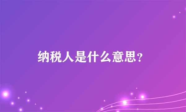 纳税人是什么意思？