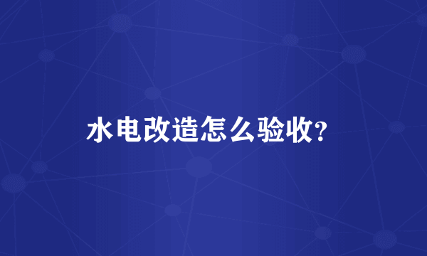 水电改造怎么验收？