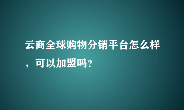 云商全球购物分销平台怎么样，可以加盟吗？