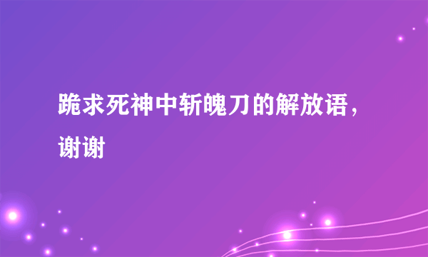 跪求死神中斩魄刀的解放语，谢谢