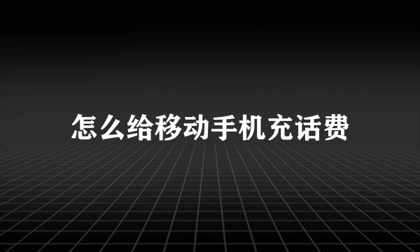 怎么给移动手机充话费