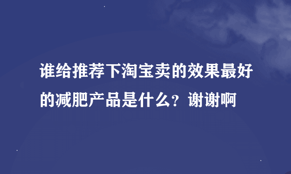 谁给推荐下淘宝卖的效果最好的减肥产品是什么？谢谢啊