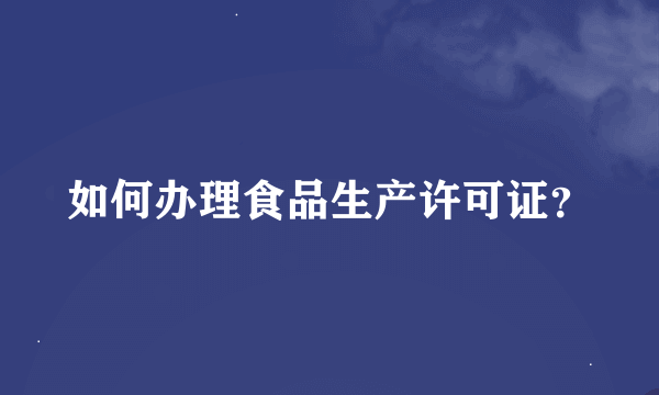 如何办理食品生产许可证？