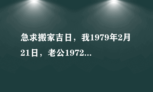 急求搬家吉日，我1979年2月21日，老公1972年1月22日，妈妈1950年5月20日，想在4，5月搬家，请问那天较好？