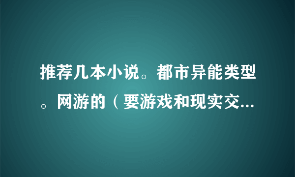 推荐几本小说。都市异能类型。网游的（要游戏和现实交叉的那种。）一定要完本的