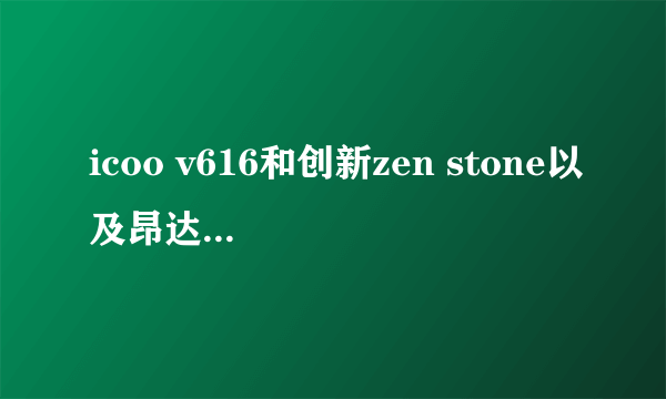 icoo v616和创新zen stone以及昂达vx313哪个好？