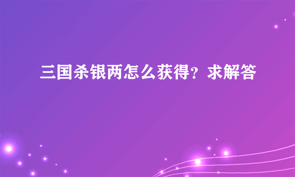 三国杀银两怎么获得？求解答