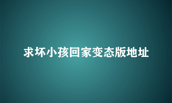 求坏小孩回家变态版地址