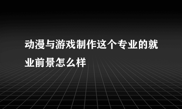 动漫与游戏制作这个专业的就业前景怎么样