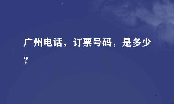 广州电话，订票号码，是多少？