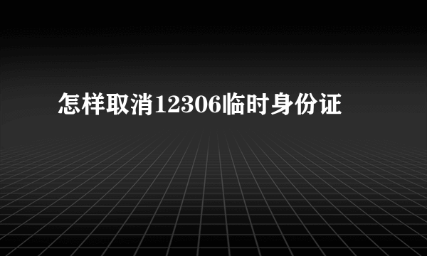 怎样取消12306临时身份证