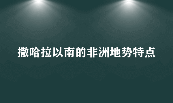 撒哈拉以南的非洲地势特点